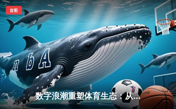 数字浪潮重塑体育生态：从元宇宙赛场到AI教练的革命