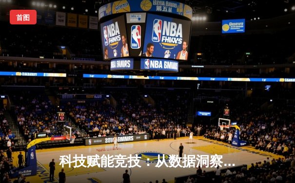 科技赋能竞技：从数据洞察到未来赛场的三重革命