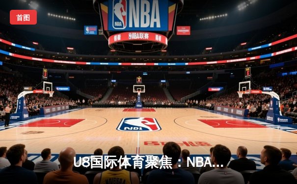 U8国际体育聚焦：NBA总决赛G7惊心动魄，湖人逆转夺冠，詹姆斯再创历史