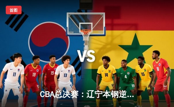 CBA总决赛：辽宁本钢逆转广东东莞大益 蝉联总冠军