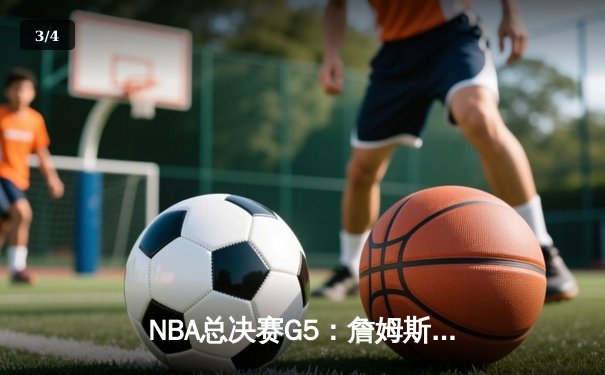 NBA总决赛G5：詹姆斯狂砍40分三双，湖人加时险胜凯尔特人夺赛点 - 3