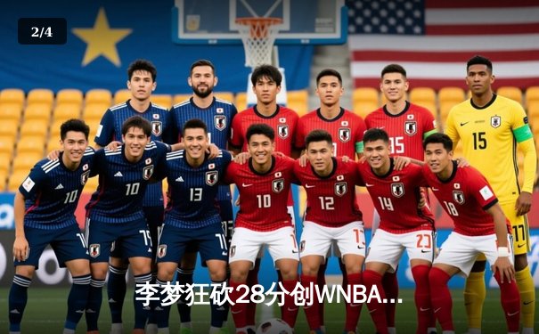 李梦狂砍28分创WNBA生涯新高，中国德比闪耀华盛顿神秘人主场 - 2
