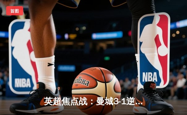 英超焦点战：曼城3-1逆转曼联，哈兰德双响领跑射手榜