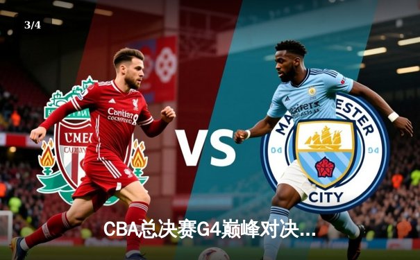 CBA总决赛G4巅峰对决：辽宁本钢逆转广东宏远，总比分扳平至2-2 - 3