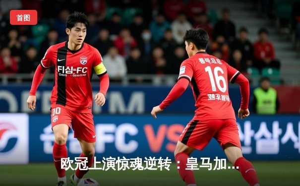 欧冠上演惊魂逆转：皇马加时赛3-2绝杀拜仁，维尼修斯双响封王