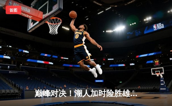 巅峰对决！湖人加时险胜雄鹿，詹姆斯40+三双领衔史诗级逆转