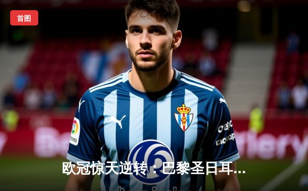 欧冠惊天逆转：巴黎圣日耳曼3-2绝杀拜仁，姆巴佩双响点燃王子公园