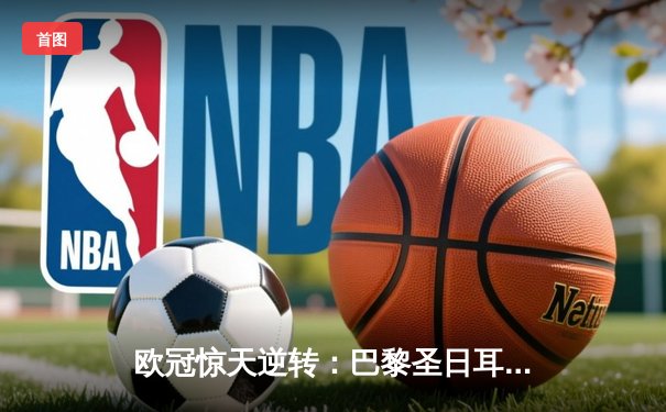 欧冠惊天逆转：巴黎圣日耳曼3-2绝杀拜仁，姆巴佩双响点燃王子公园