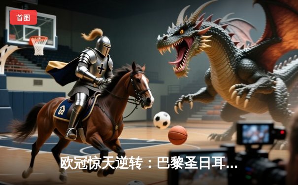 欧冠惊天逆转：巴黎圣日耳曼3-2绝杀拜仁，姆巴佩双响点燃王子公园