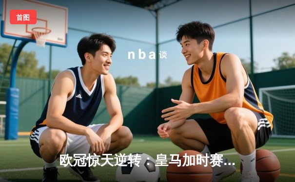 欧冠惊天逆转：皇马加时赛3-2绝杀拜仁，维尼修斯双响本泽马制胜球