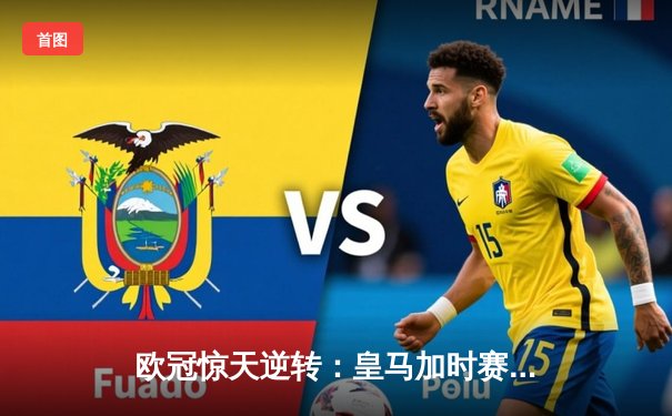 欧冠惊天逆转：皇马加时赛3-2绝杀拜仁，维尼修斯双响锁定决赛席位