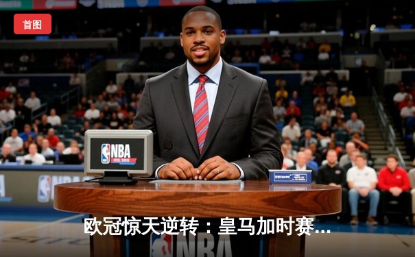 欧冠惊天逆转：皇马加时赛3-2绝杀拜仁，维尼修斯双响锁定决赛席位