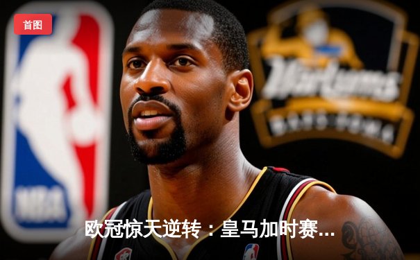 欧冠惊天逆转：皇马加时赛3-2绝杀拜仁，维尼修斯双响锁定决赛席位