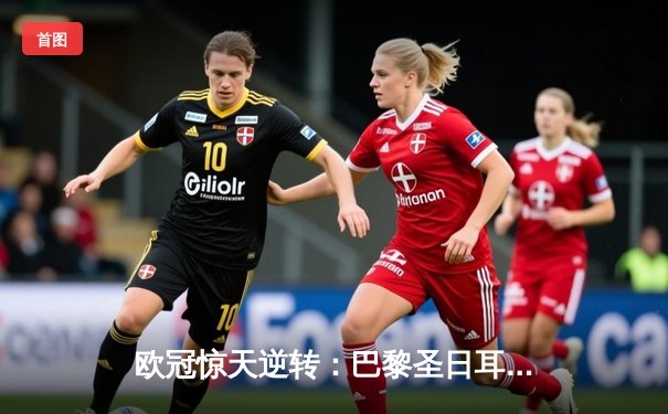 欧冠惊天逆转：巴黎圣日耳曼3-2绝杀拜仁，姆巴佩双响点燃王子公园