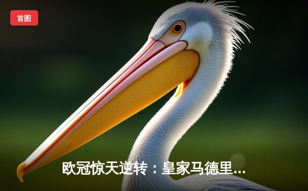 欧冠惊天逆转：皇家马德里加时赛3-2绝杀拜仁慕尼黑，维尼修斯独造三球闪耀伯纳乌