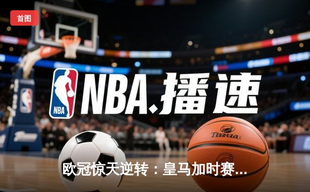 欧冠惊天逆转：皇马加时赛3-2绝杀拜仁，维尼修斯双响锁定决赛席位