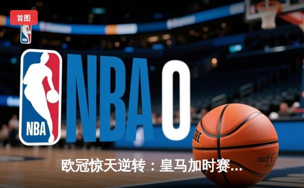 欧冠惊天逆转：皇马加时赛3-2绝杀拜仁，维尼修斯双响锁定决赛席位