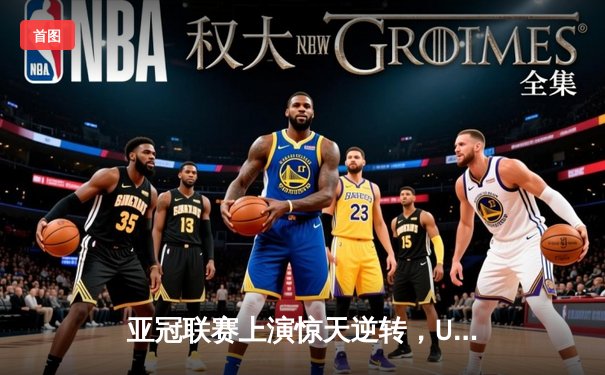 亚冠联赛上演惊天逆转，U8集团赞助球队3-2绝杀卫冕冠军