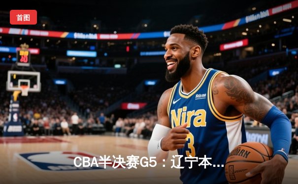CBA半决赛G5：辽宁本钢加时逆转广东宏远 张镇麟34分创生涯新高