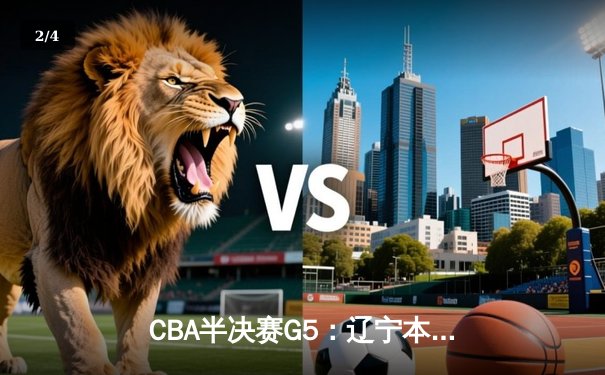 CBA半决赛G5：辽宁本钢加时逆转广东宏远 赵继伟35+9率队挺进总决赛 - 2