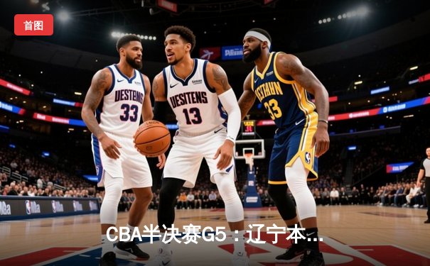 CBA半决赛G5：辽宁本钢加时逆转广东宏远 赵继伟33分率队挺进总决赛