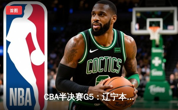 CBA半决赛G5：辽宁本钢加时逆转广东宏远 赵继伟33分率队挺进总决赛